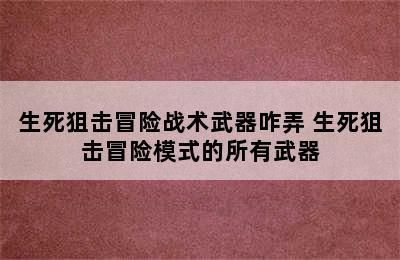 生死狙击冒险战术武器咋弄 生死狙击冒险模式的所有武器